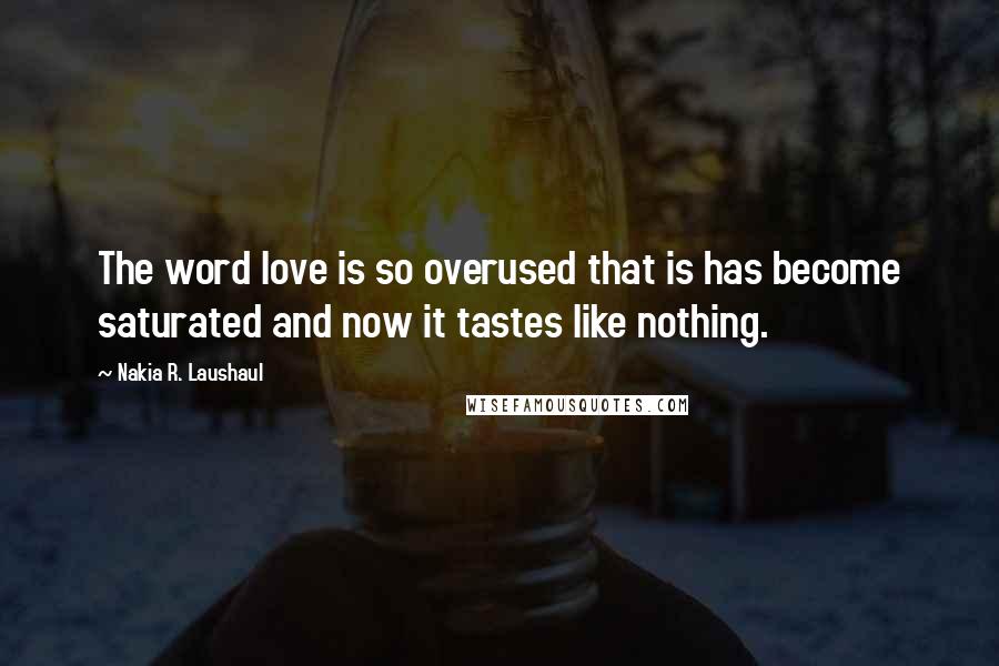 Nakia R. Laushaul Quotes: The word love is so overused that is has become saturated and now it tastes like nothing.