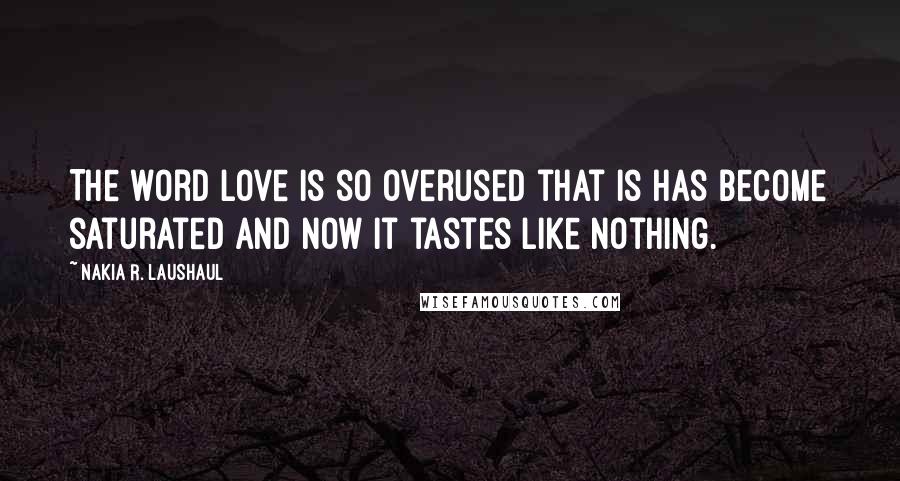 Nakia R. Laushaul Quotes: The word love is so overused that is has become saturated and now it tastes like nothing.