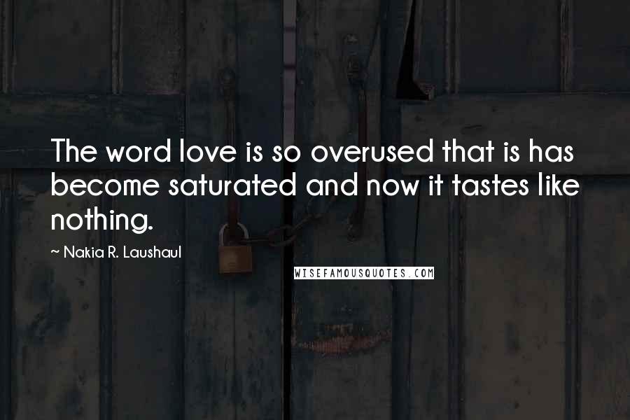 Nakia R. Laushaul Quotes: The word love is so overused that is has become saturated and now it tastes like nothing.