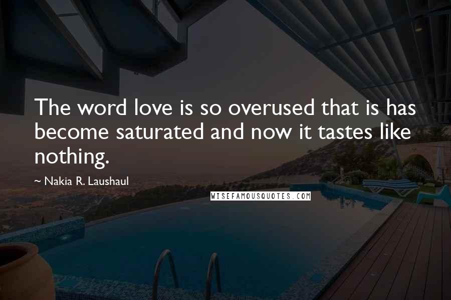 Nakia R. Laushaul Quotes: The word love is so overused that is has become saturated and now it tastes like nothing.