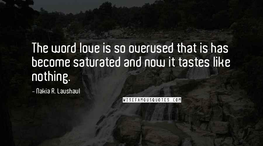 Nakia R. Laushaul Quotes: The word love is so overused that is has become saturated and now it tastes like nothing.