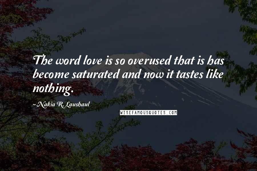 Nakia R. Laushaul Quotes: The word love is so overused that is has become saturated and now it tastes like nothing.