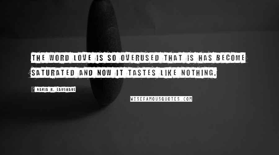 Nakia R. Laushaul Quotes: The word love is so overused that is has become saturated and now it tastes like nothing.