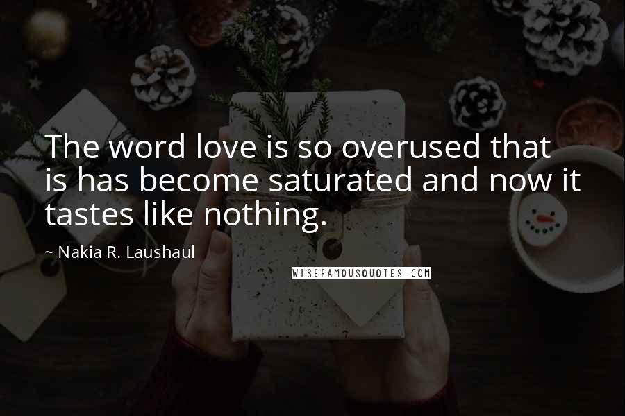 Nakia R. Laushaul Quotes: The word love is so overused that is has become saturated and now it tastes like nothing.