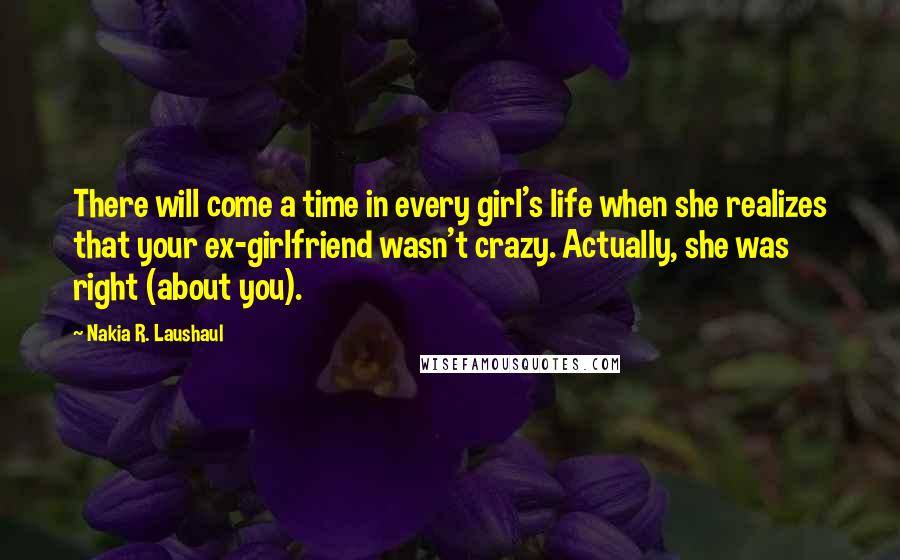 Nakia R. Laushaul Quotes: There will come a time in every girl's life when she realizes that your ex-girlfriend wasn't crazy. Actually, she was right (about you).