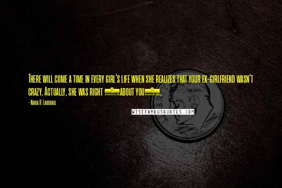 Nakia R. Laushaul Quotes: There will come a time in every girl's life when she realizes that your ex-girlfriend wasn't crazy. Actually, she was right (about you).