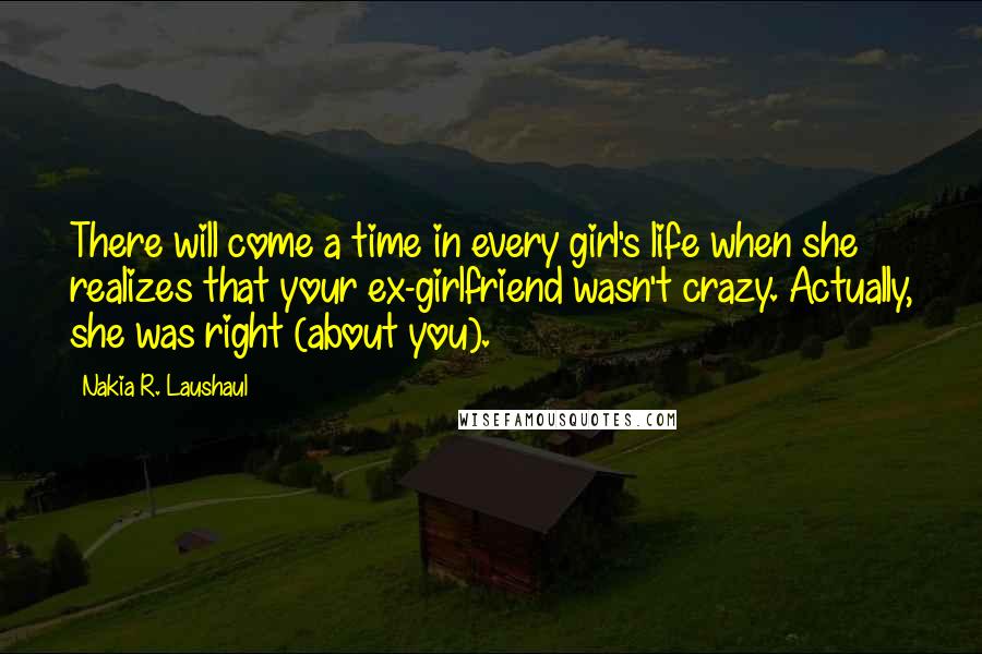 Nakia R. Laushaul Quotes: There will come a time in every girl's life when she realizes that your ex-girlfriend wasn't crazy. Actually, she was right (about you).