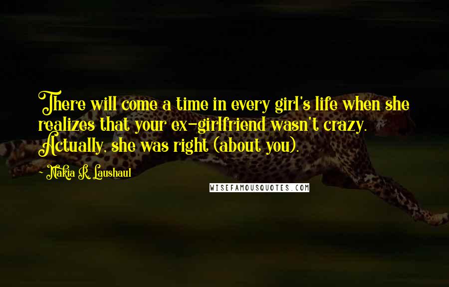 Nakia R. Laushaul Quotes: There will come a time in every girl's life when she realizes that your ex-girlfriend wasn't crazy. Actually, she was right (about you).