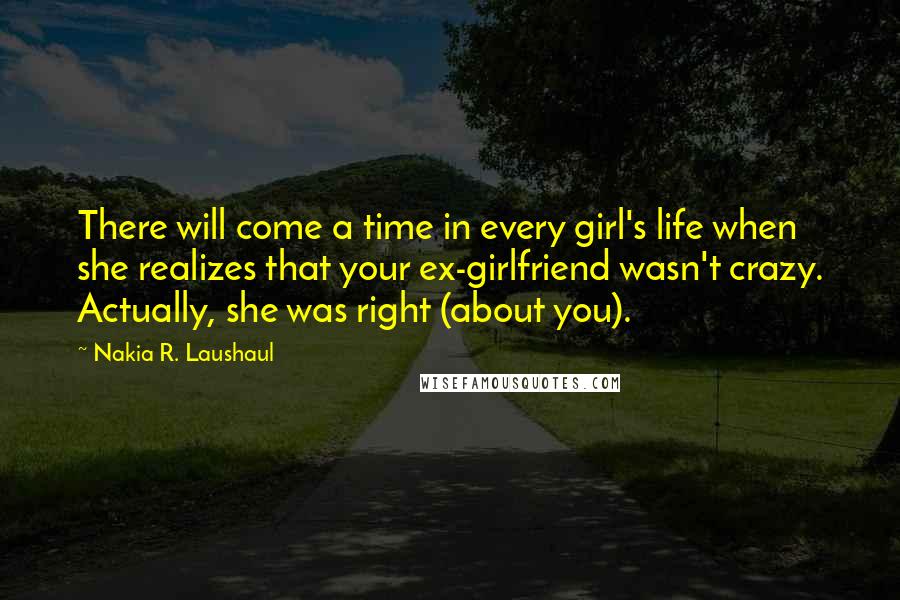 Nakia R. Laushaul Quotes: There will come a time in every girl's life when she realizes that your ex-girlfriend wasn't crazy. Actually, she was right (about you).