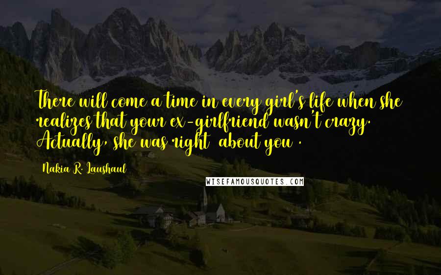 Nakia R. Laushaul Quotes: There will come a time in every girl's life when she realizes that your ex-girlfriend wasn't crazy. Actually, she was right (about you).