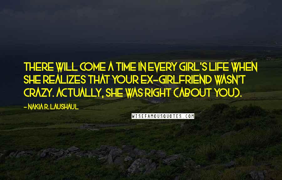 Nakia R. Laushaul Quotes: There will come a time in every girl's life when she realizes that your ex-girlfriend wasn't crazy. Actually, she was right (about you).