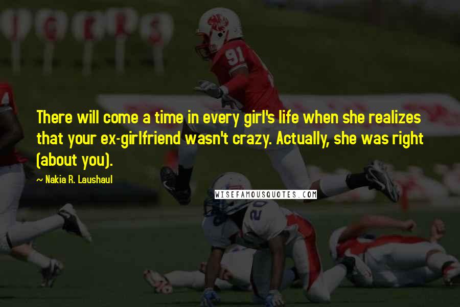 Nakia R. Laushaul Quotes: There will come a time in every girl's life when she realizes that your ex-girlfriend wasn't crazy. Actually, she was right (about you).