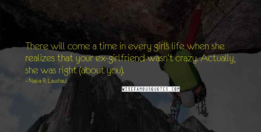 Nakia R. Laushaul Quotes: There will come a time in every girl's life when she realizes that your ex-girlfriend wasn't crazy. Actually, she was right (about you).