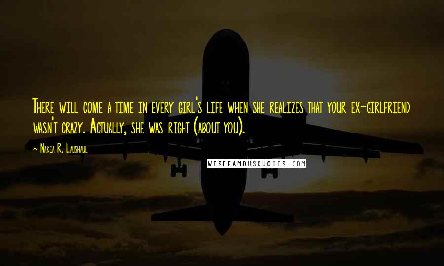 Nakia R. Laushaul Quotes: There will come a time in every girl's life when she realizes that your ex-girlfriend wasn't crazy. Actually, she was right (about you).