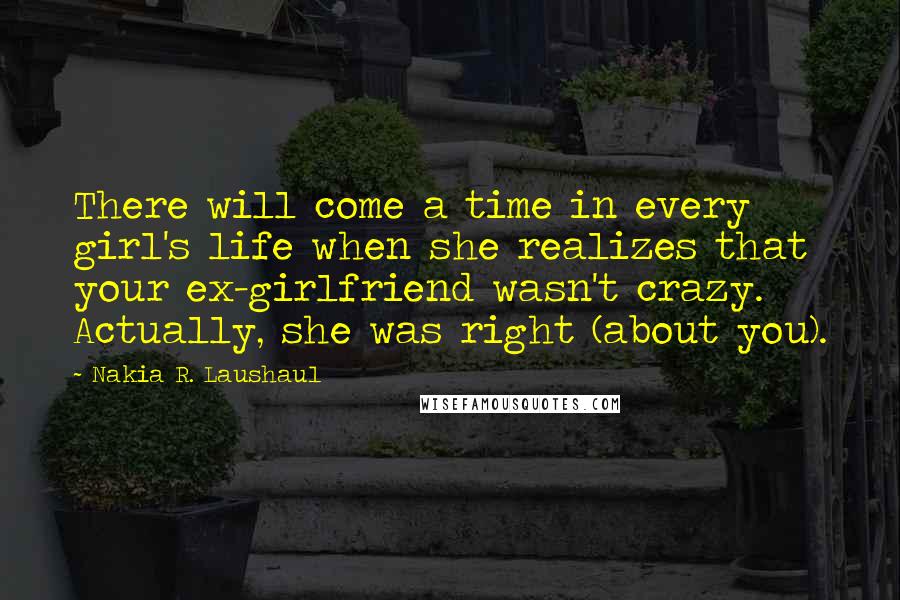 Nakia R. Laushaul Quotes: There will come a time in every girl's life when she realizes that your ex-girlfriend wasn't crazy. Actually, she was right (about you).