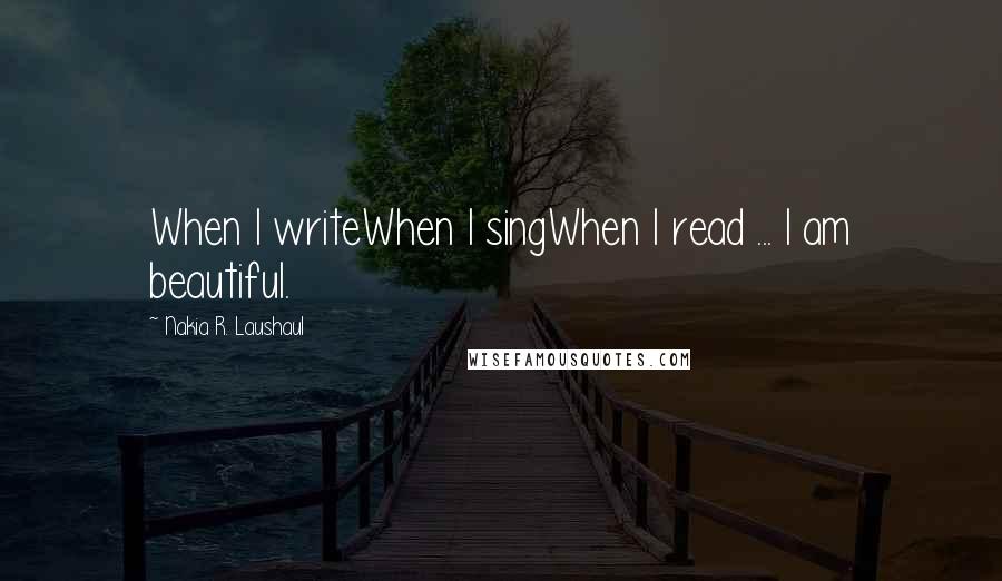 Nakia R. Laushaul Quotes: When I writeWhen I singWhen I read ... I am beautiful.