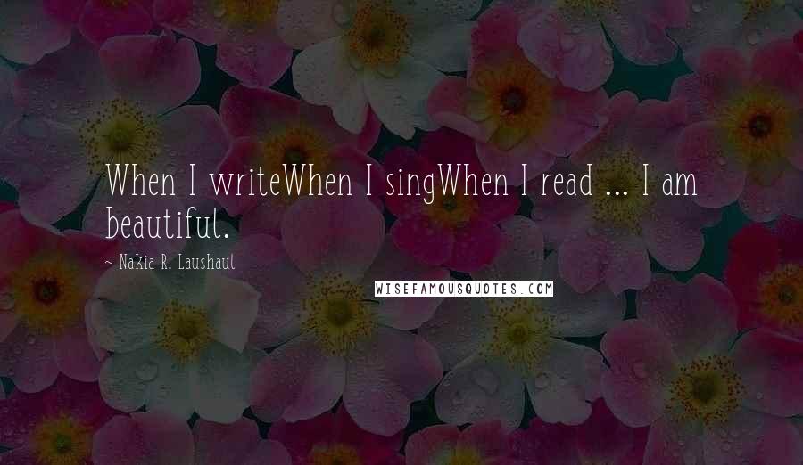 Nakia R. Laushaul Quotes: When I writeWhen I singWhen I read ... I am beautiful.