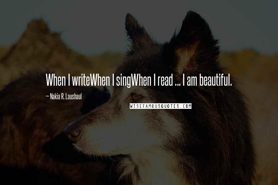 Nakia R. Laushaul Quotes: When I writeWhen I singWhen I read ... I am beautiful.