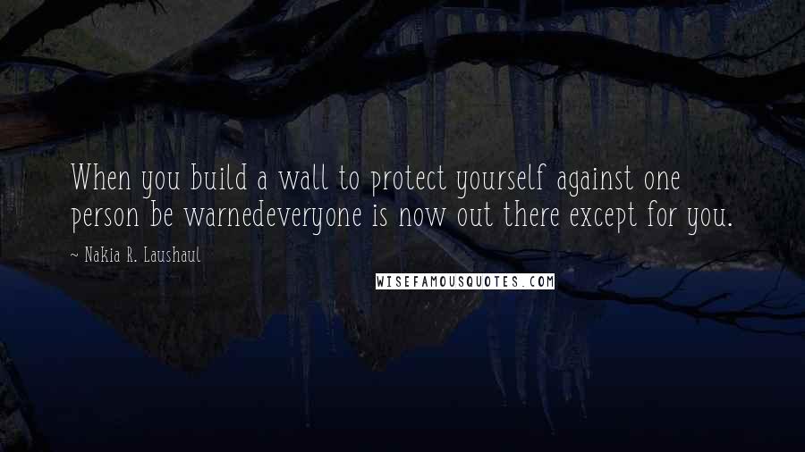 Nakia R. Laushaul Quotes: When you build a wall to protect yourself against one person be warnedeveryone is now out there except for you.