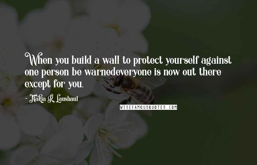 Nakia R. Laushaul Quotes: When you build a wall to protect yourself against one person be warnedeveryone is now out there except for you.