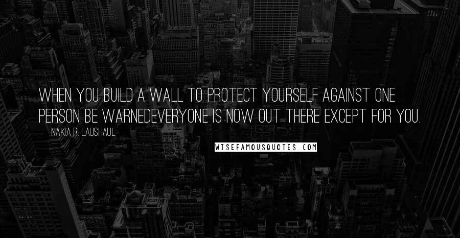Nakia R. Laushaul Quotes: When you build a wall to protect yourself against one person be warnedeveryone is now out there except for you.