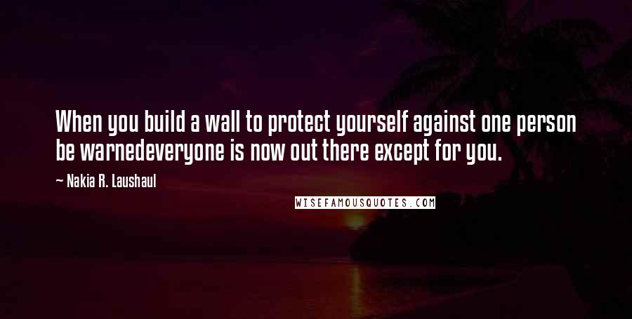 Nakia R. Laushaul Quotes: When you build a wall to protect yourself against one person be warnedeveryone is now out there except for you.