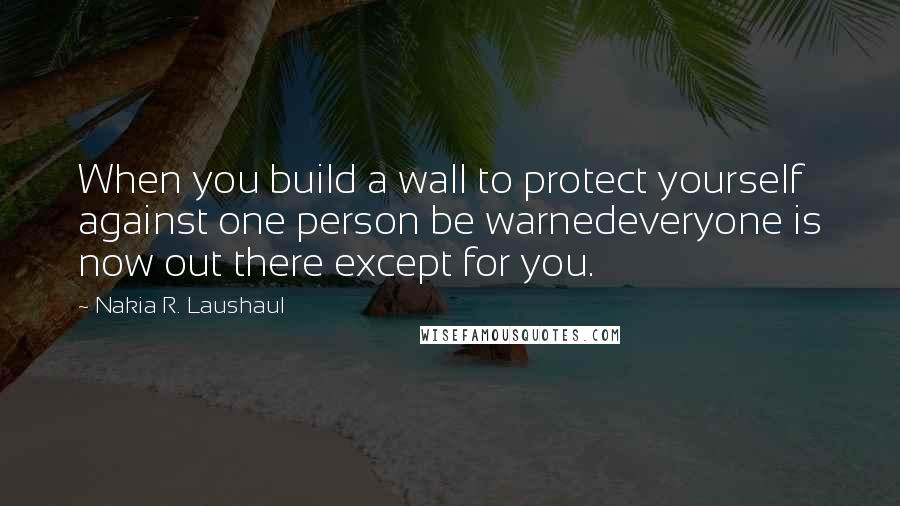 Nakia R. Laushaul Quotes: When you build a wall to protect yourself against one person be warnedeveryone is now out there except for you.