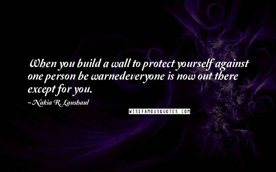 Nakia R. Laushaul Quotes: When you build a wall to protect yourself against one person be warnedeveryone is now out there except for you.