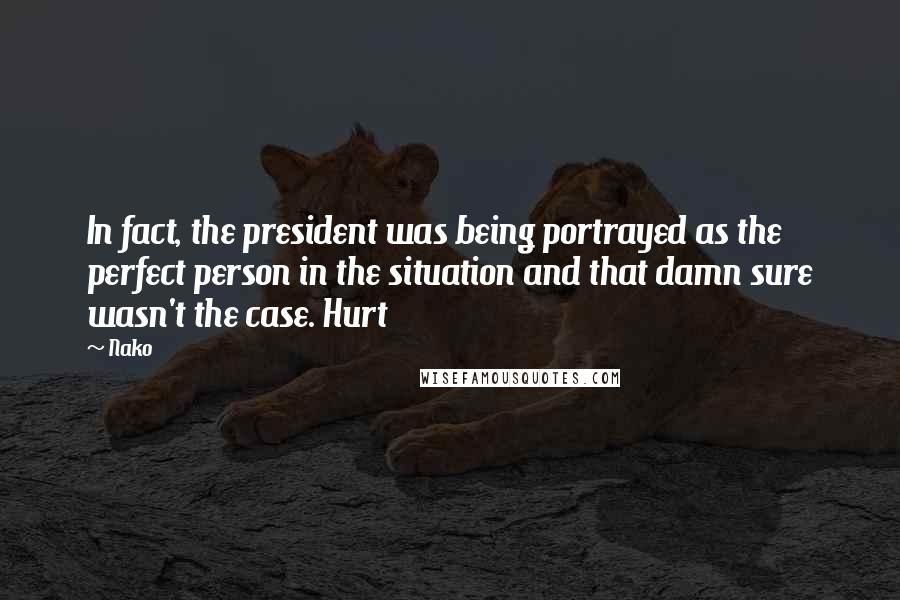 Nako Quotes: In fact, the president was being portrayed as the perfect person in the situation and that damn sure wasn't the case. Hurt