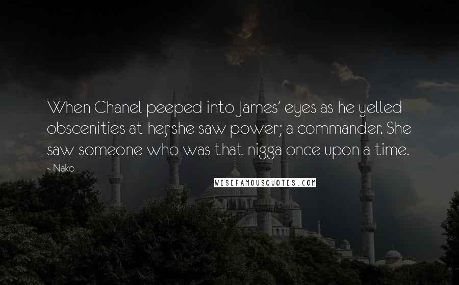 Nako Quotes: When Chanel peeped into James' eyes as he yelled obscenities at her, she saw power; a commander. She saw someone who was that nigga once upon a time.