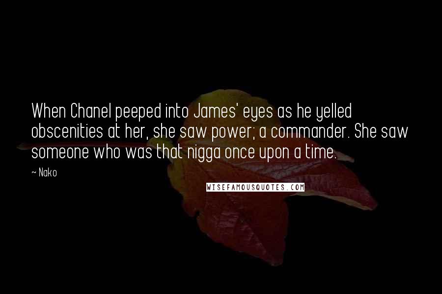 Nako Quotes: When Chanel peeped into James' eyes as he yelled obscenities at her, she saw power; a commander. She saw someone who was that nigga once upon a time.