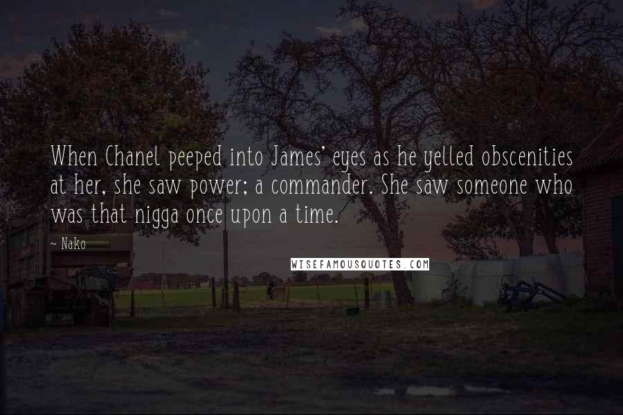 Nako Quotes: When Chanel peeped into James' eyes as he yelled obscenities at her, she saw power; a commander. She saw someone who was that nigga once upon a time.