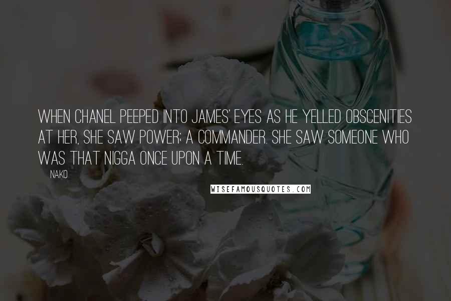 Nako Quotes: When Chanel peeped into James' eyes as he yelled obscenities at her, she saw power; a commander. She saw someone who was that nigga once upon a time.