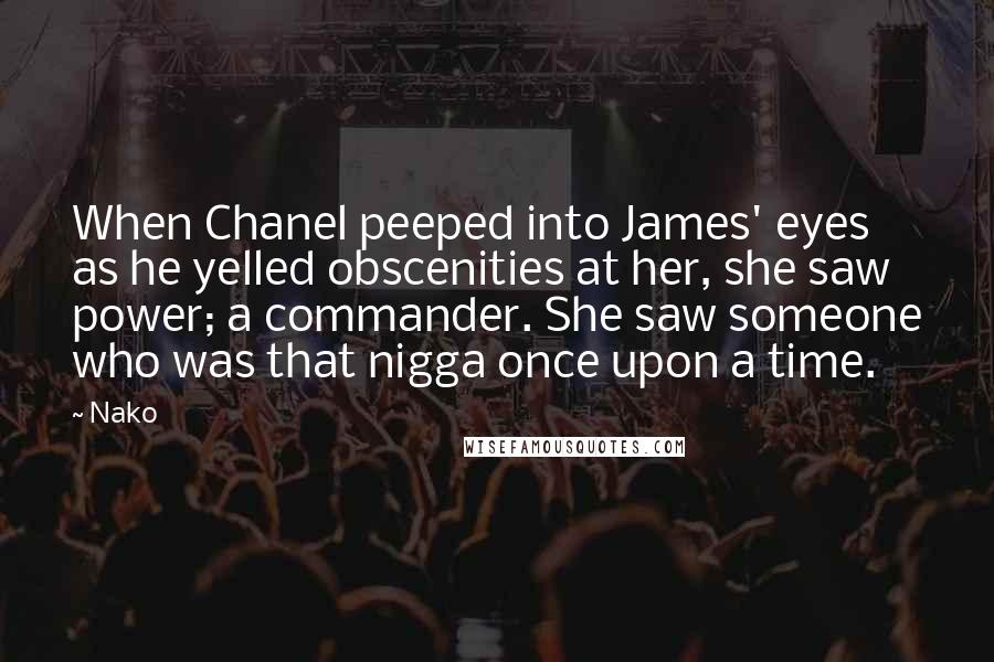 Nako Quotes: When Chanel peeped into James' eyes as he yelled obscenities at her, she saw power; a commander. She saw someone who was that nigga once upon a time.