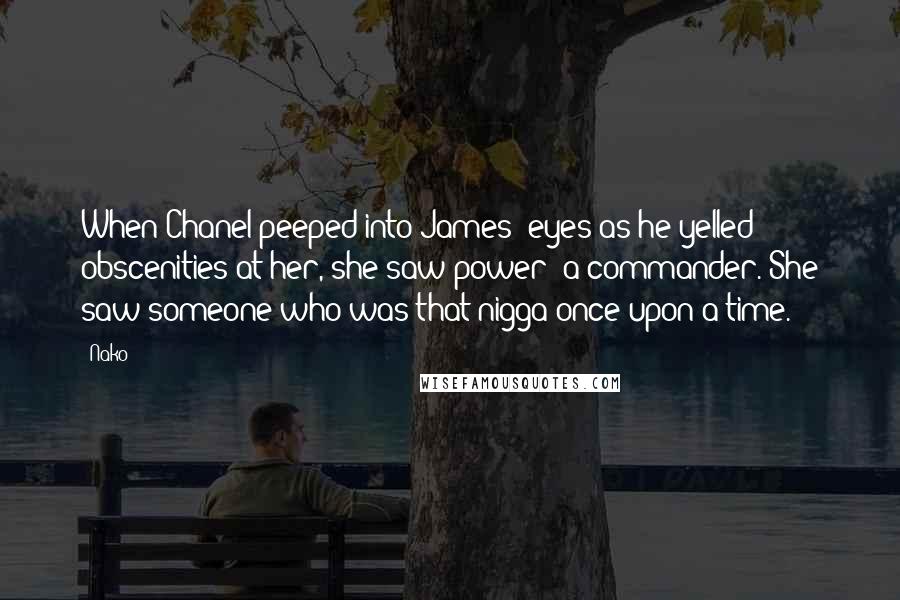 Nako Quotes: When Chanel peeped into James' eyes as he yelled obscenities at her, she saw power; a commander. She saw someone who was that nigga once upon a time.