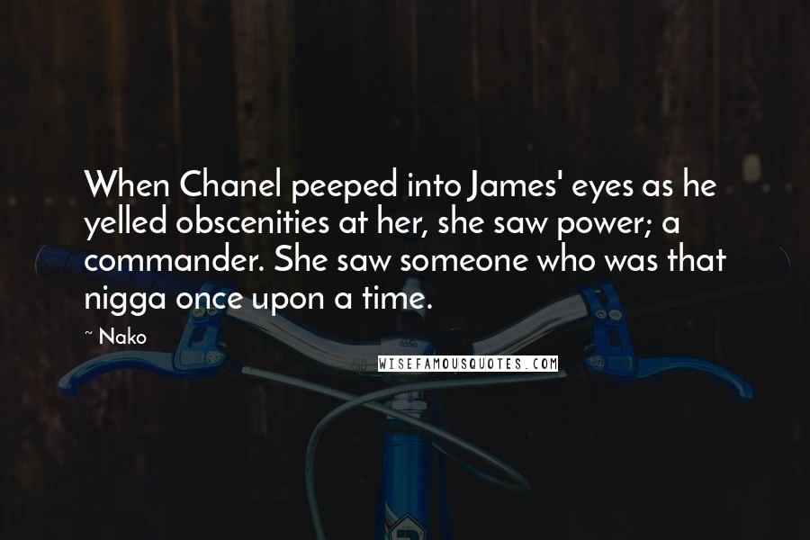 Nako Quotes: When Chanel peeped into James' eyes as he yelled obscenities at her, she saw power; a commander. She saw someone who was that nigga once upon a time.