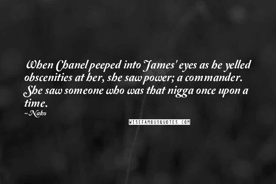 Nako Quotes: When Chanel peeped into James' eyes as he yelled obscenities at her, she saw power; a commander. She saw someone who was that nigga once upon a time.