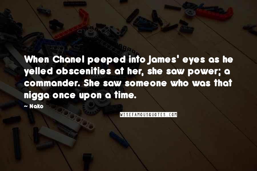 Nako Quotes: When Chanel peeped into James' eyes as he yelled obscenities at her, she saw power; a commander. She saw someone who was that nigga once upon a time.