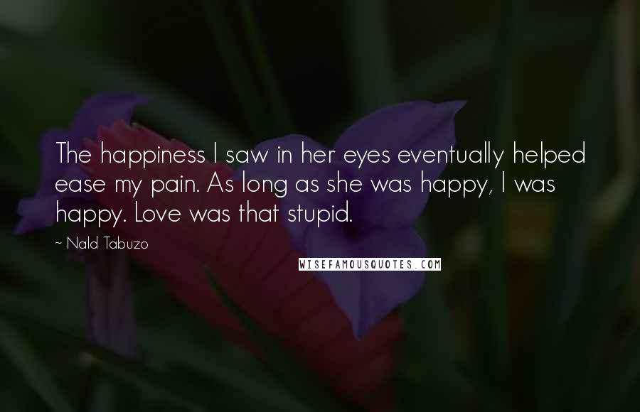 Nald Tabuzo Quotes: The happiness I saw in her eyes eventually helped ease my pain. As long as she was happy, I was happy. Love was that stupid.