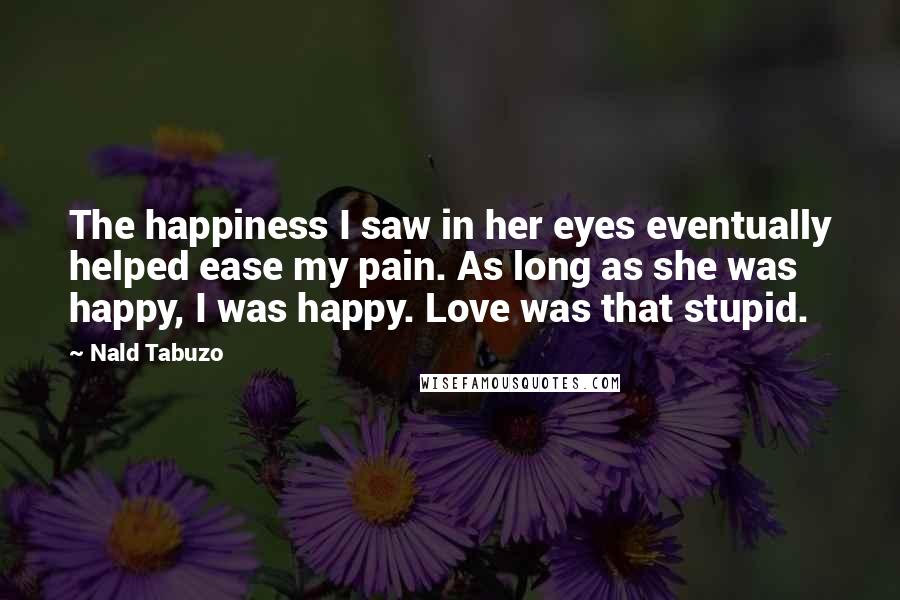 Nald Tabuzo Quotes: The happiness I saw in her eyes eventually helped ease my pain. As long as she was happy, I was happy. Love was that stupid.