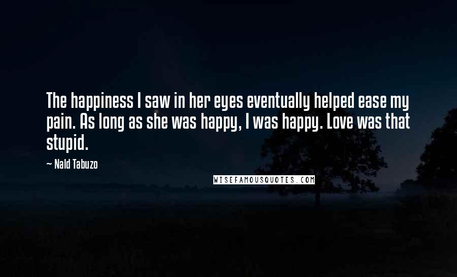 Nald Tabuzo Quotes: The happiness I saw in her eyes eventually helped ease my pain. As long as she was happy, I was happy. Love was that stupid.