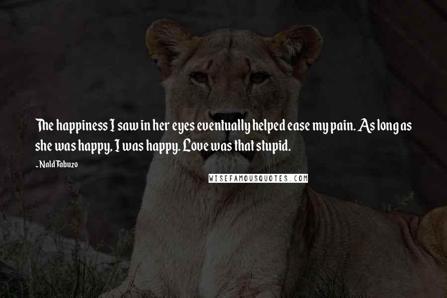 Nald Tabuzo Quotes: The happiness I saw in her eyes eventually helped ease my pain. As long as she was happy, I was happy. Love was that stupid.