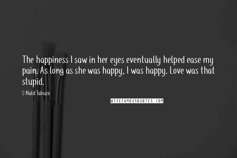 Nald Tabuzo Quotes: The happiness I saw in her eyes eventually helped ease my pain. As long as she was happy, I was happy. Love was that stupid.