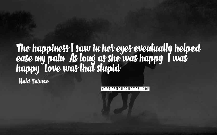 Nald Tabuzo Quotes: The happiness I saw in her eyes eventually helped ease my pain. As long as she was happy, I was happy. Love was that stupid.