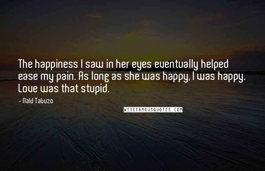 Nald Tabuzo Quotes: The happiness I saw in her eyes eventually helped ease my pain. As long as she was happy, I was happy. Love was that stupid.