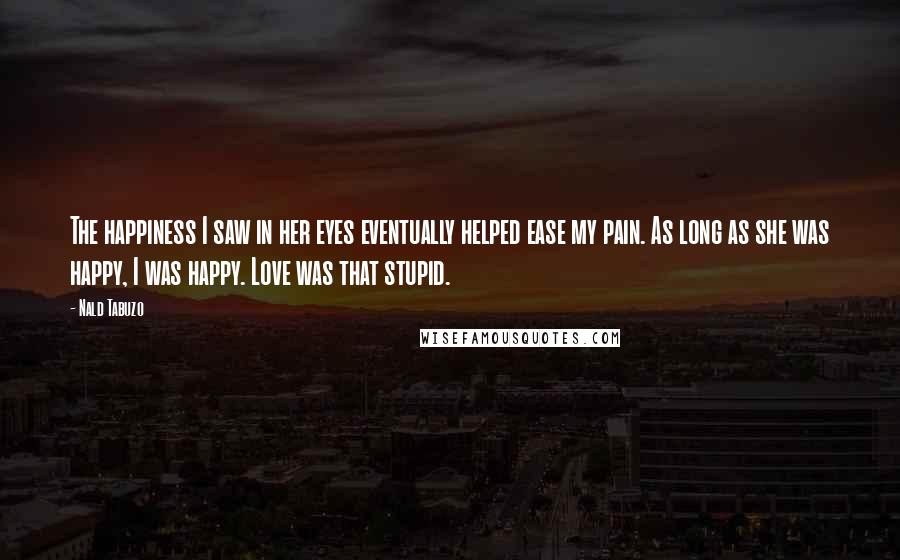 Nald Tabuzo Quotes: The happiness I saw in her eyes eventually helped ease my pain. As long as she was happy, I was happy. Love was that stupid.