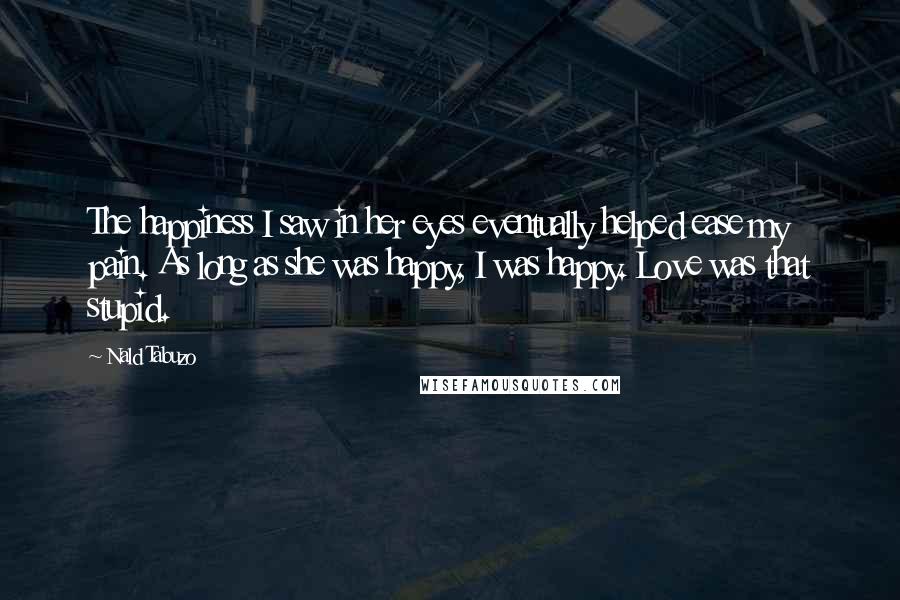 Nald Tabuzo Quotes: The happiness I saw in her eyes eventually helped ease my pain. As long as she was happy, I was happy. Love was that stupid.