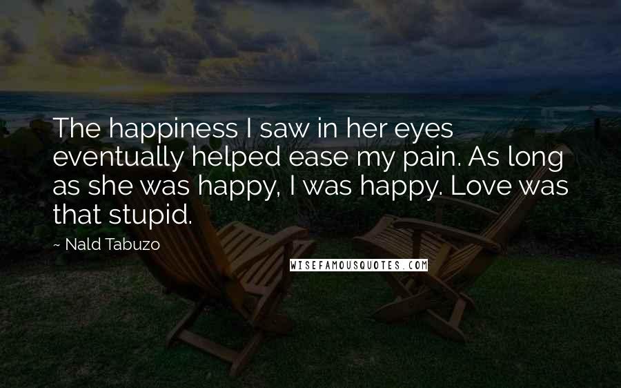 Nald Tabuzo Quotes: The happiness I saw in her eyes eventually helped ease my pain. As long as she was happy, I was happy. Love was that stupid.