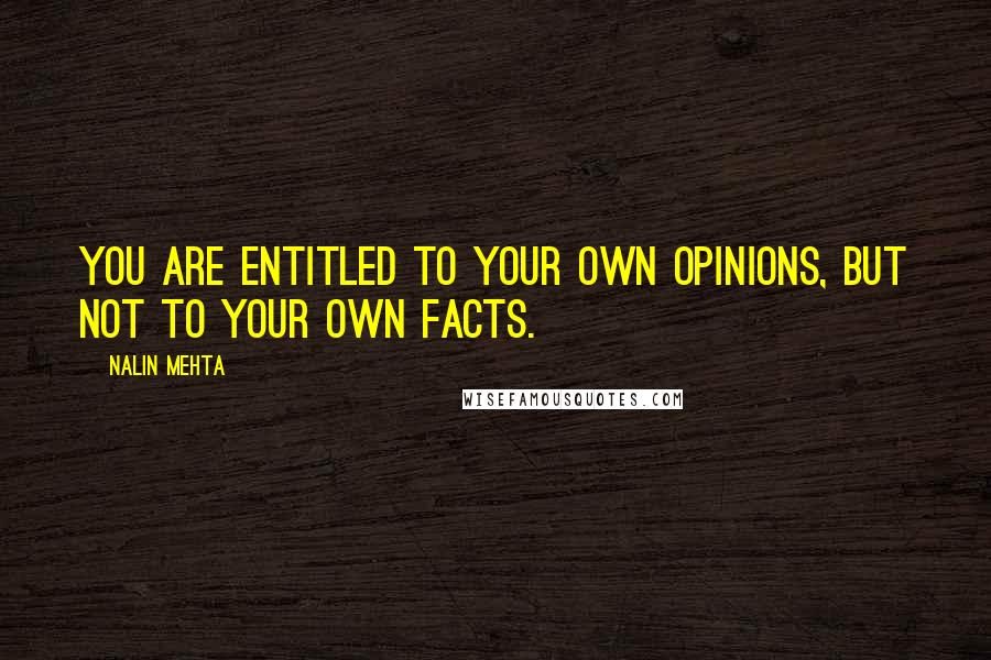 Nalin Mehta Quotes: You are entitled to your own opinions, but not to your own facts.