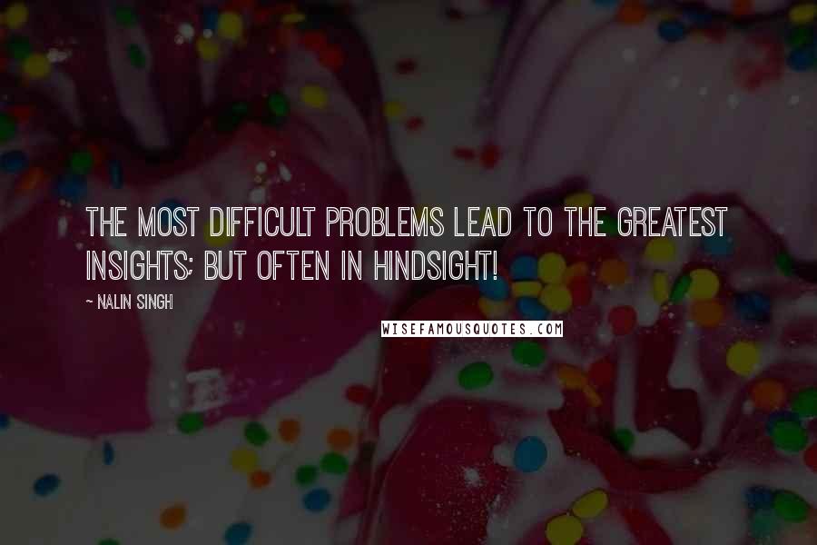 Nalin Singh Quotes: The most difficult problems lead to the greatest insights; but often in hindsight!